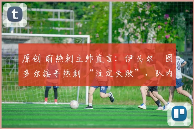 原创 前热刺主帅直言：伊戈尔・图多尔接手热刺 “注定失败”，队内氛围 “ toxic 至极”