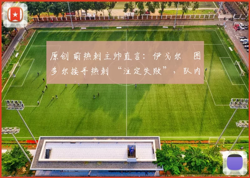 原创 前热刺主帅直言:伊戈尔・图多尔接手热刺 “注定失败”,队内氛围 “ toxic 至极”