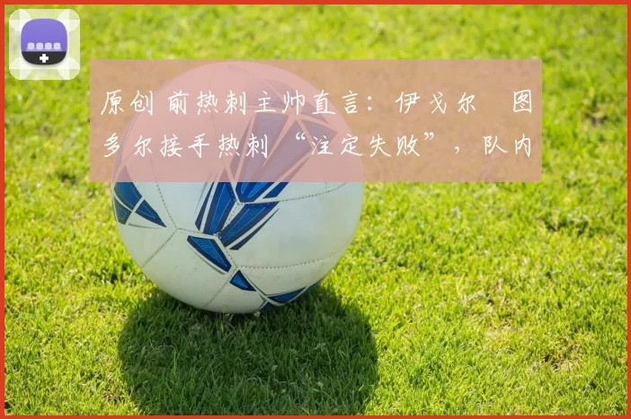 原创 前热刺主帅直言：伊戈尔・图多尔接手热刺 “注定失败”，队内氛围 “ toxic 至极”