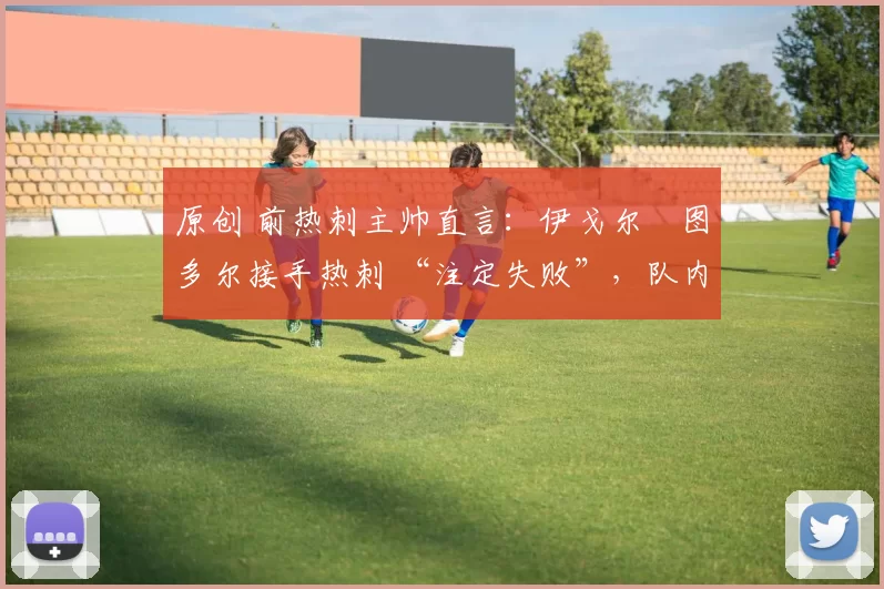 原创 前热刺主帅直言：伊戈尔・图多尔接手热刺 “注定失败”，队内氛围 “ toxic 至极”