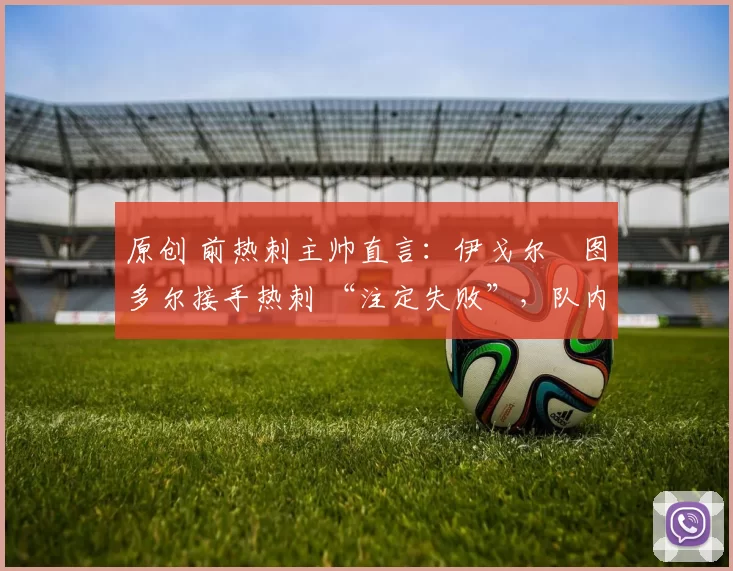 原创 前热刺主帅直言：伊戈尔・图多尔接手热刺 “注定失败”，队内氛围 “ toxic 至极”