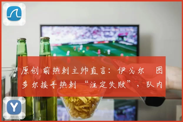 原创 前热刺主帅直言：伊戈尔・图多尔接手热刺 “注定失败”，队内氛围 “ toxic 至极”