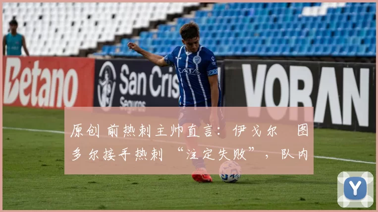 原创 前热刺主帅直言:伊戈尔・图多尔接手热刺 “注定失败”,队内氛围 “ toxic 至极”