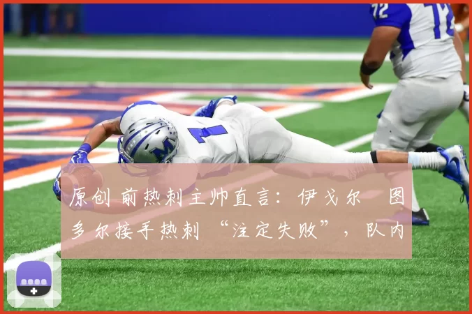 原创 前热刺主帅直言:伊戈尔・图多尔接手热刺 “注定失败”,队内氛围 “ toxic 至极”