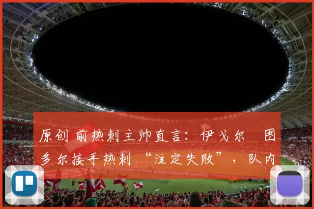 原创 前热刺主帅直言:伊戈尔・图多尔接手热刺 “注定失败”,队内氛围 “ toxic 至极”