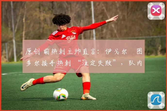 原创 前热刺主帅直言:伊戈尔・图多尔接手热刺 “注定失败”,队内氛围 “ toxic 至极”