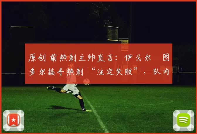 原创 前热刺主帅直言：伊戈尔・图多尔接手热刺 “注定失败”，队内氛围 “ toxic 至极”