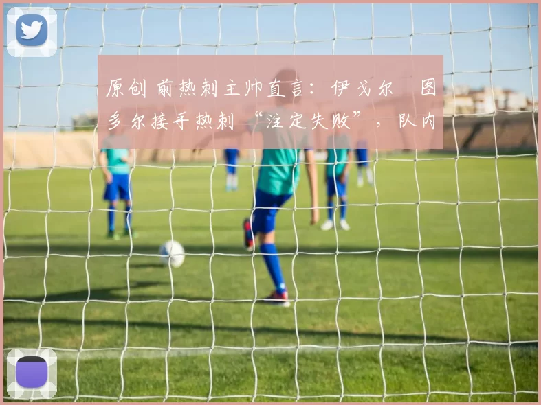 原创 前热刺主帅直言:伊戈尔・图多尔接手热刺 “注定失败”,队内氛围 “ toxic 至极”