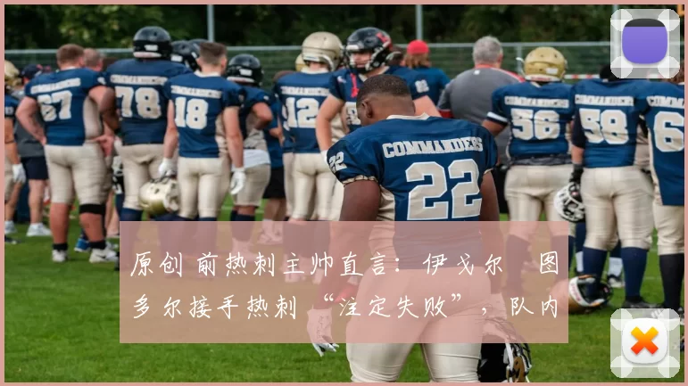 原创 前热刺主帅直言：伊戈尔・图多尔接手热刺 “注定失败”，队内氛围 “ toxic 至极”