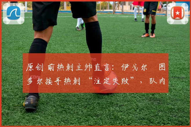 原创 前热刺主帅直言：伊戈尔・图多尔接手热刺 “注定失败”，队内氛围 “ toxic 至极”