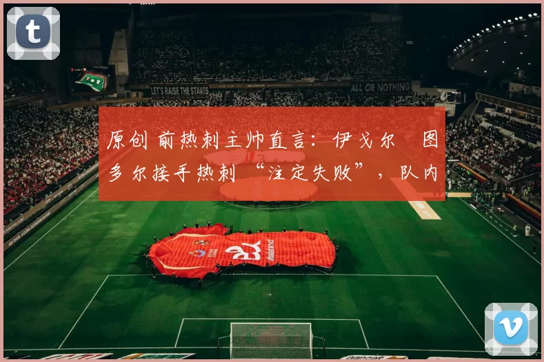 原创 前热刺主帅直言：伊戈尔・图多尔接手热刺 “注定失败”，队内氛围 “ toxic 至极”