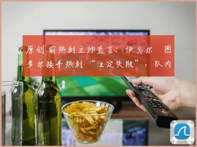 原创 前热刺主帅直言：伊戈尔・图多尔接手热刺 “注定失败”，队内氛围 “ toxic 至极”
