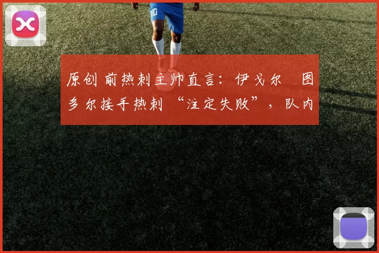 原创 前热刺主帅直言:伊戈尔・图多尔接手热刺 “注定失败”,队内氛围 “ toxic 至极”