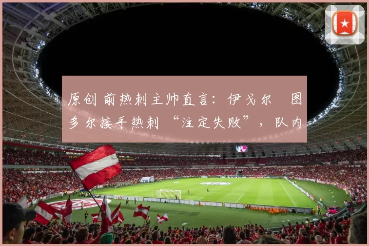 原创 前热刺主帅直言：伊戈尔・图多尔接手热刺 “注定失败”，队内氛围 “ toxic 至极”