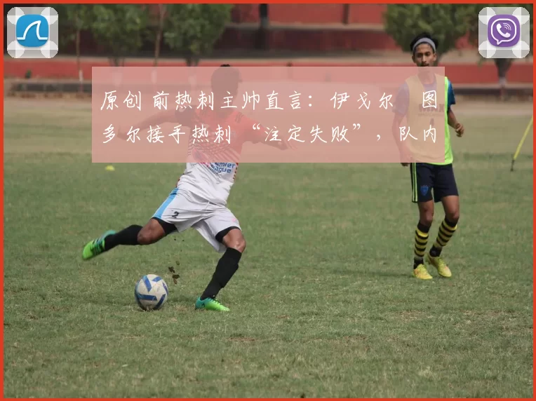 原创 前热刺主帅直言:伊戈尔・图多尔接手热刺 “注定失败”,队内氛围 “ toxic 至极”
