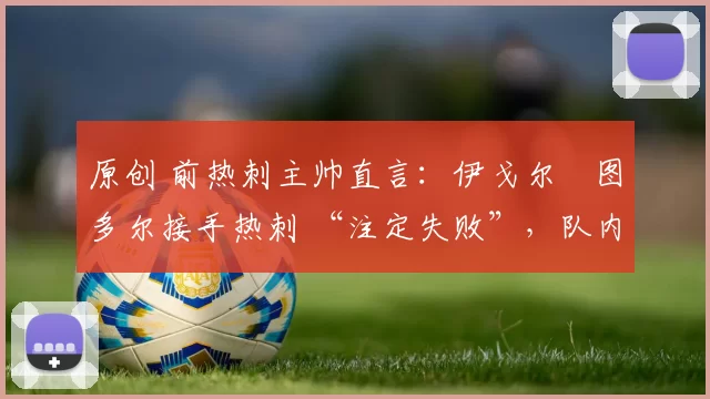 原创 前热刺主帅直言：伊戈尔・图多尔接手热刺 “注定失败”，队内氛围 “ toxic 至极”