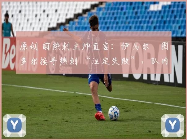 原创 前热刺主帅直言:伊戈尔・图多尔接手热刺 “注定失败”,队内氛围 “ toxic 至极”