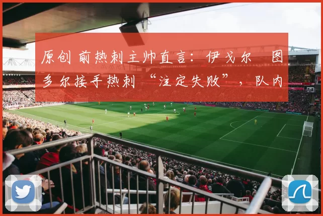 原创 前热刺主帅直言：伊戈尔・图多尔接手热刺 “注定失败”，队内氛围 “ toxic 至极”