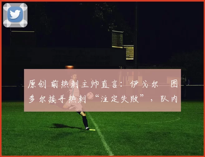 原创 前热刺主帅直言：伊戈尔・图多尔接手热刺 “注定失败”，队内氛围 “ toxic 至极”