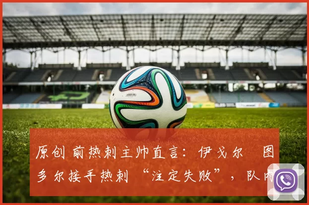 原创 前热刺主帅直言：伊戈尔・图多尔接手热刺 “注定失败”，队内氛围 “ toxic 至极”