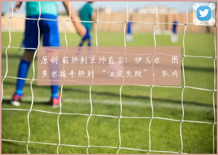 原创 前热刺主帅直言：伊戈尔・图多尔接手热刺 “注定失败”，队内氛围 “ toxic 至极”