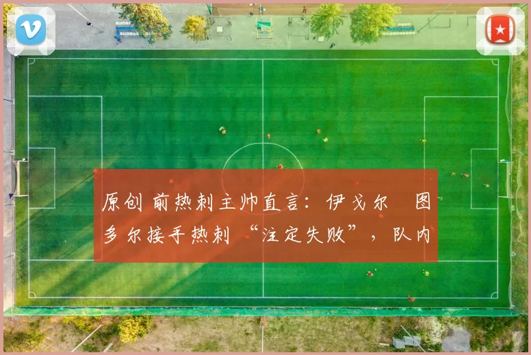 原创 前热刺主帅直言：伊戈尔・图多尔接手热刺 “注定失败”，队内氛围 “ toxic 至极”