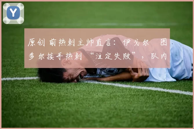 原创 前热刺主帅直言:伊戈尔・图多尔接手热刺 “注定失败”,队内氛围 “ toxic 至极”