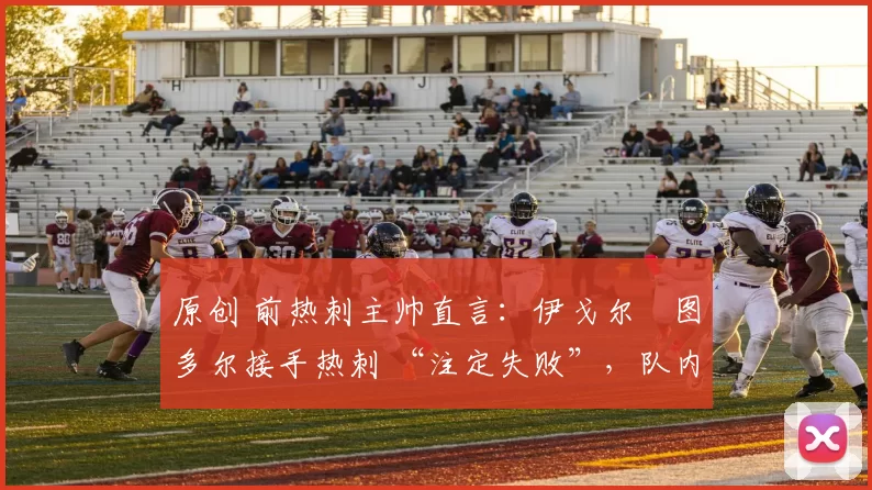 原创 前热刺主帅直言：伊戈尔・图多尔接手热刺 “注定失败”，队内氛围 “ toxic 至极”