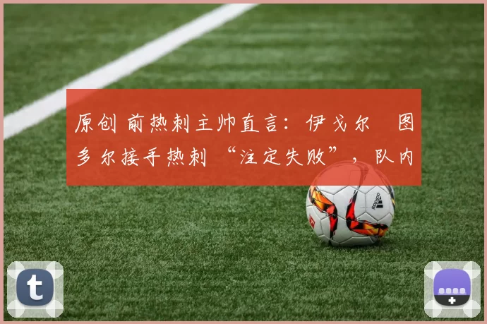 原创 前热刺主帅直言：伊戈尔・图多尔接手热刺 “注定失败”，队内氛围 “ toxic 至极”