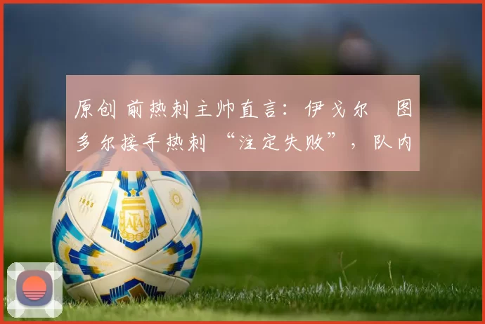 原创 前热刺主帅直言：伊戈尔・图多尔接手热刺 “注定失败”，队内氛围 “ toxic 至极”