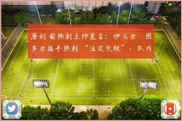 原创 前热刺主帅直言：伊戈尔・图多尔接手热刺 “注定失败”，队内氛围 “ toxic 至极”