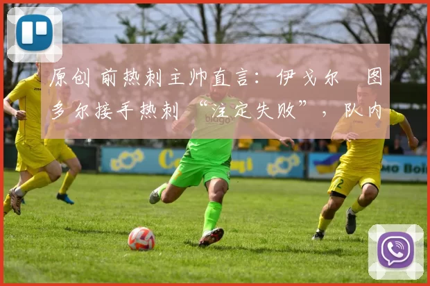 原创 前热刺主帅直言：伊戈尔・图多尔接手热刺 “注定失败”，队内氛围 “ toxic 至极”
