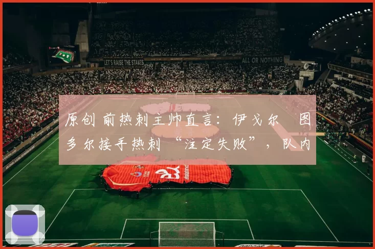 原创 前热刺主帅直言:伊戈尔・图多尔接手热刺 “注定失败”,队内氛围 “ toxic 至极”