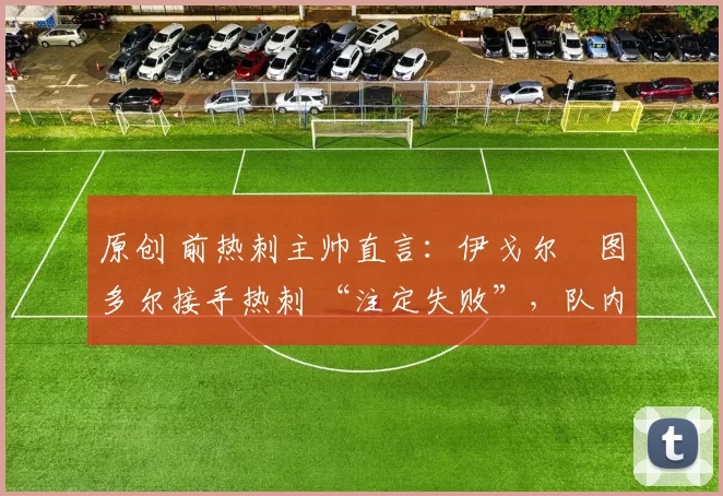 原创 前热刺主帅直言:伊戈尔・图多尔接手热刺 “注定失败”,队内氛围 “ toxic 至极”