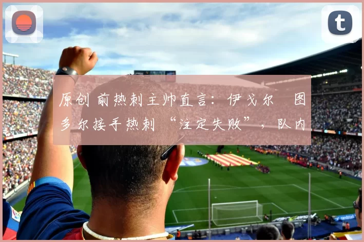 原创 前热刺主帅直言：伊戈尔・图多尔接手热刺 “注定失败”，队内氛围 “ toxic 至极”