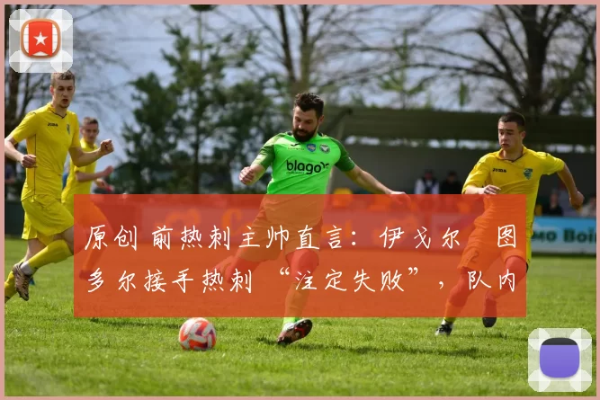 原创 前热刺主帅直言：伊戈尔・图多尔接手热刺 “注定失败”，队内氛围 “ toxic 至极”