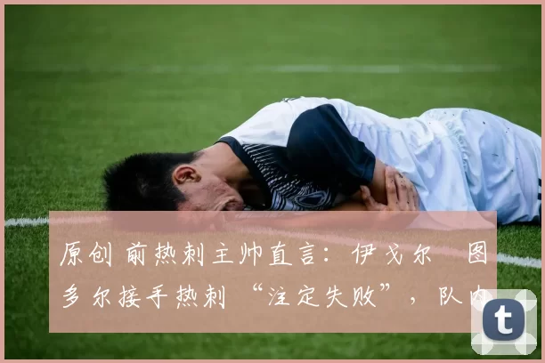 原创 前热刺主帅直言：伊戈尔・图多尔接手热刺 “注定失败”，队内氛围 “ toxic 至极”