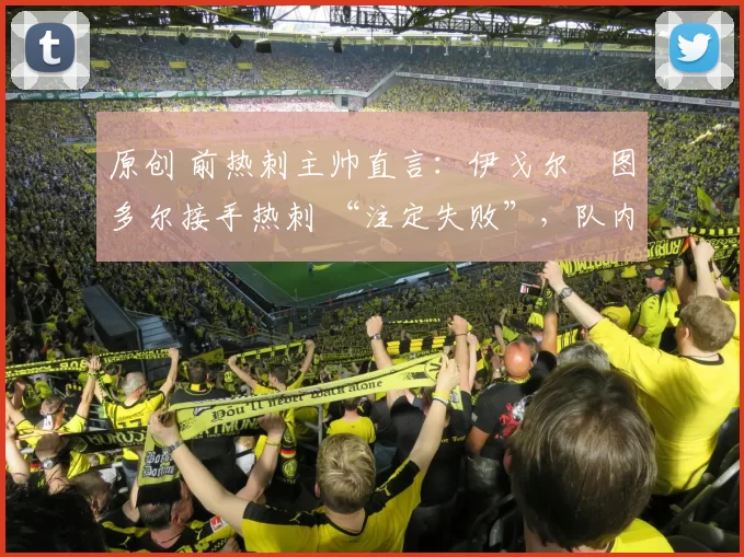 原创 前热刺主帅直言：伊戈尔・图多尔接手热刺 “注定失败”，队内氛围 “ toxic 至极”