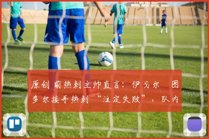 原创 前热刺主帅直言：伊戈尔・图多尔接手热刺 “注定失败”，队内氛围 “ toxic 至极”