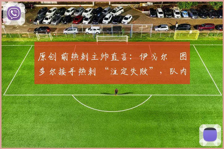 原创 前热刺主帅直言:伊戈尔・图多尔接手热刺 “注定失败”,队内氛围 “ toxic 至极”