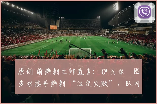 原创 前热刺主帅直言:伊戈尔・图多尔接手热刺 “注定失败”,队内氛围 “ toxic 至极”