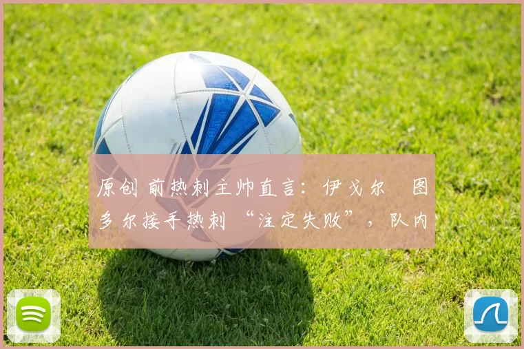 原创 前热刺主帅直言：伊戈尔・图多尔接手热刺 “注定失败”，队内氛围 “ toxic 至极”