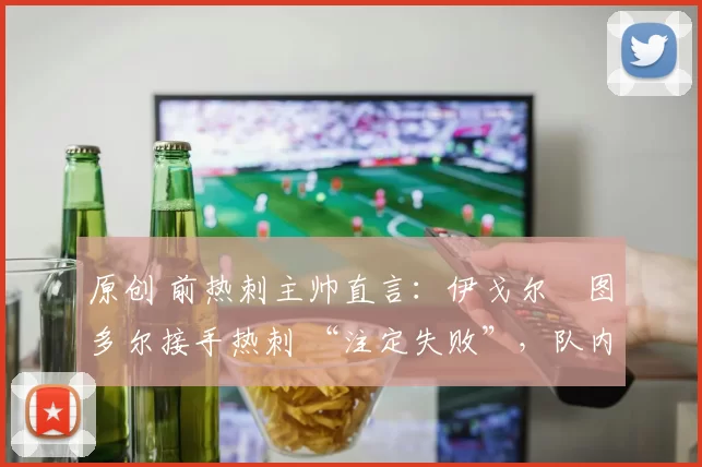 原创 前热刺主帅直言：伊戈尔・图多尔接手热刺 “注定失败”，队内氛围 “ toxic 至极”