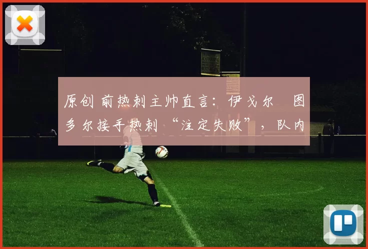 原创 前热刺主帅直言:伊戈尔・图多尔接手热刺 “注定失败”,队内氛围 “ toxic 至极”