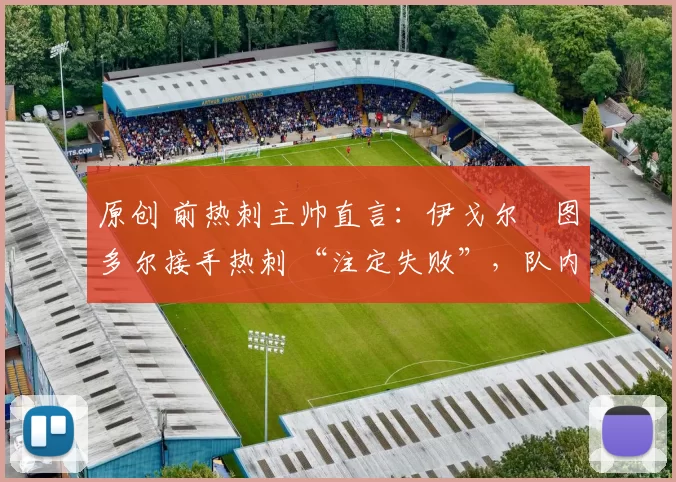 原创 前热刺主帅直言：伊戈尔・图多尔接手热刺 “注定失败”，队内氛围 “ toxic 至极”