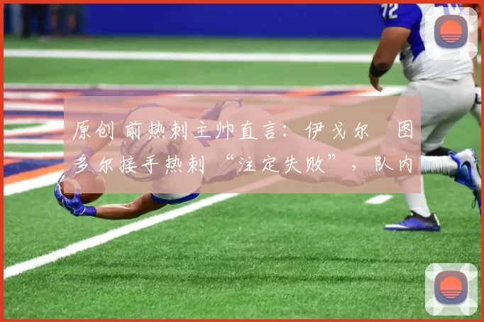 原创 前热刺主帅直言：伊戈尔・图多尔接手热刺 “注定失败”，队内氛围 “ toxic 至极”