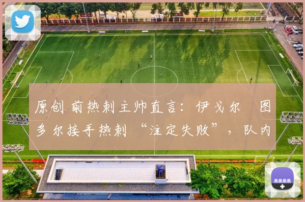 原创 前热刺主帅直言：伊戈尔・图多尔接手热刺 “注定失败”，队内氛围 “ toxic 至极”