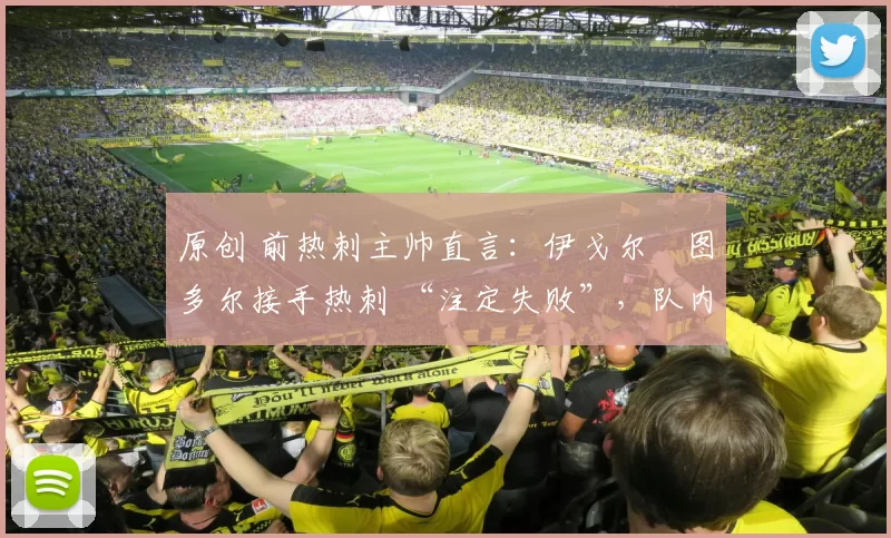 原创 前热刺主帅直言:伊戈尔・图多尔接手热刺 “注定失败”,队内氛围 “ toxic 至极”