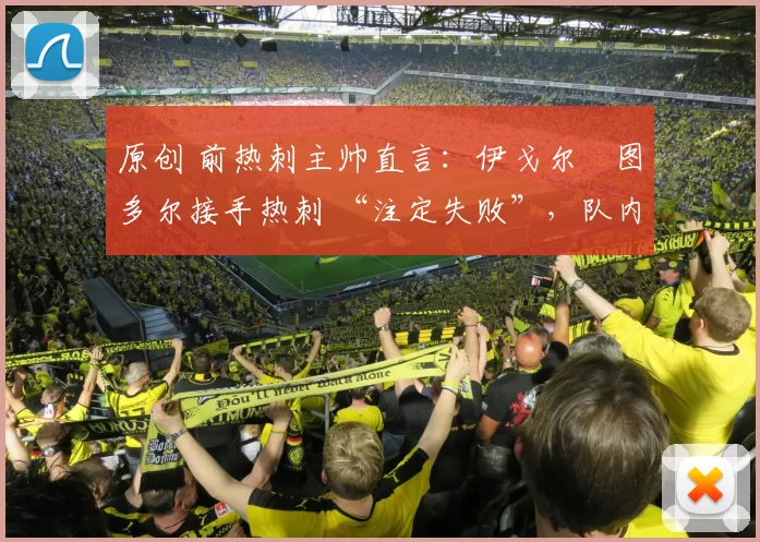 原创 前热刺主帅直言：伊戈尔・图多尔接手热刺 “注定失败”，队内氛围 “ toxic 至极”