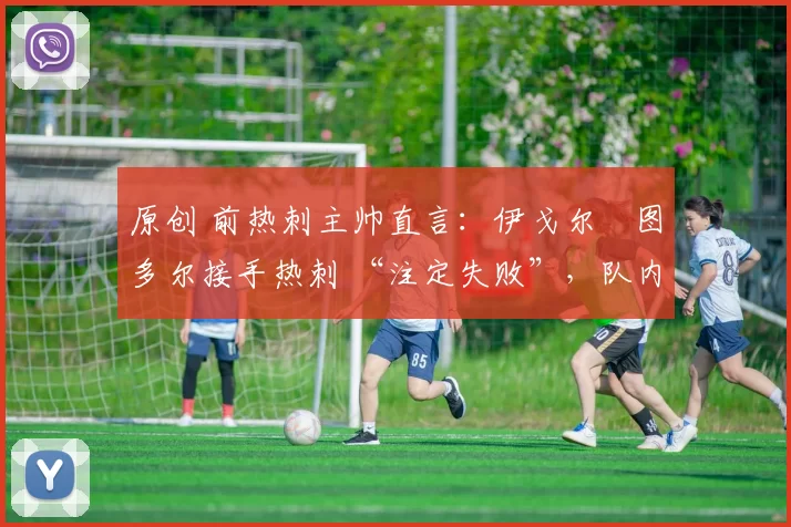 原创 前热刺主帅直言:伊戈尔・图多尔接手热刺 “注定失败”,队内氛围 “ toxic 至极”